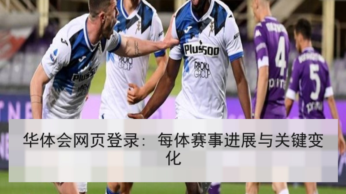 华体会网页登录: 每体赛事进展与关键变化 华体会网页登录: 每体赛事进展与关键变化